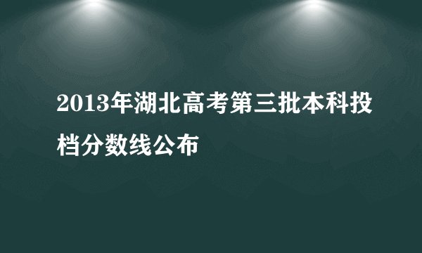 2013年湖北高考第三批本科投档分数线公布