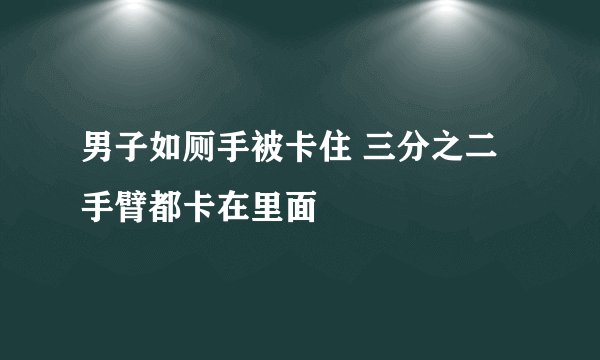 男子如厕手被卡住 三分之二手臂都卡在里面