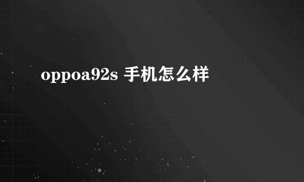oppoa92s 手机怎么样