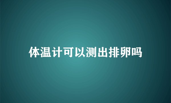 体温计可以测出排卵吗