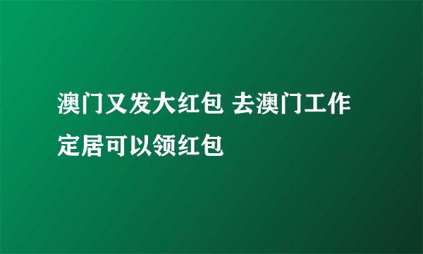 澳门又发大红包 去澳门工作定居可以领红包