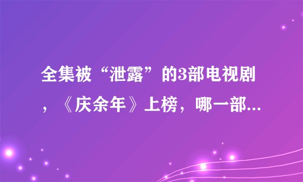 全集被“泄露”的3部电视剧，《庆余年》上榜，哪一部最可惜？