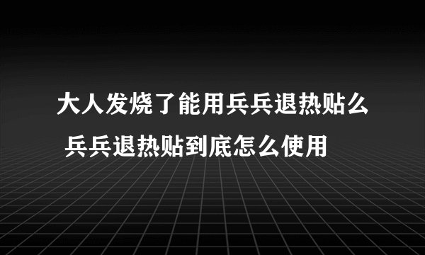 大人发烧了能用兵兵退热贴么 兵兵退热贴到底怎么使用