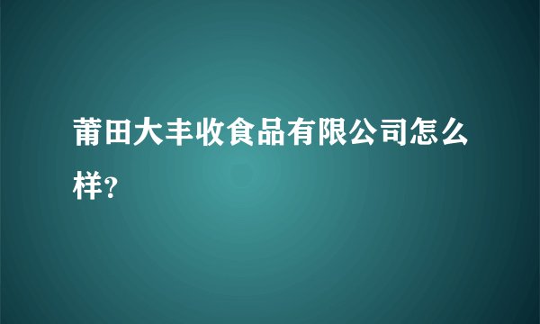 莆田大丰收食品有限公司怎么样？