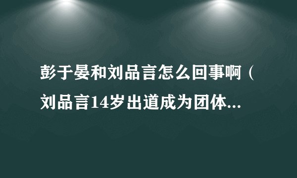 彭于晏和刘品言怎么回事啊（刘品言14岁出道成为团体歌手，她后来为什么会转战演艺圈呢）百科