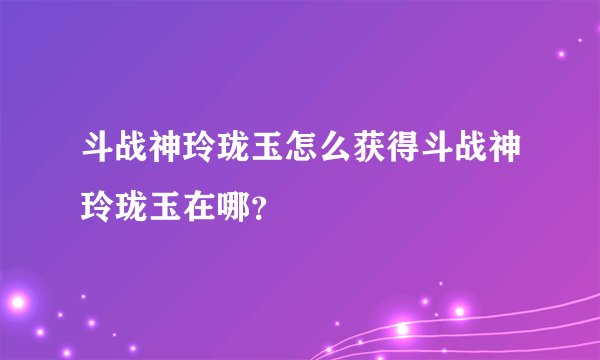 斗战神玲珑玉怎么获得斗战神玲珑玉在哪？