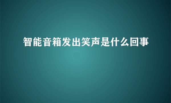 智能音箱发出笑声是什么回事