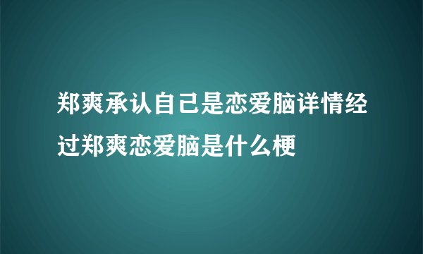 郑爽承认自己是恋爱脑详情经过郑爽恋爱脑是什么梗