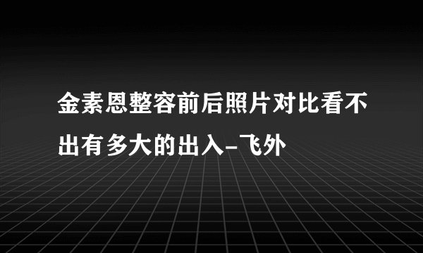 金素恩整容前后照片对比看不出有多大的出入-飞外