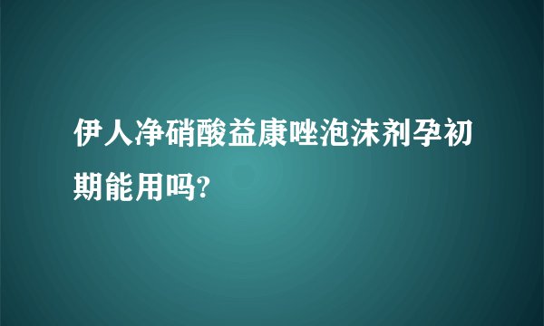 伊人净硝酸益康唑泡沫剂孕初期能用吗?