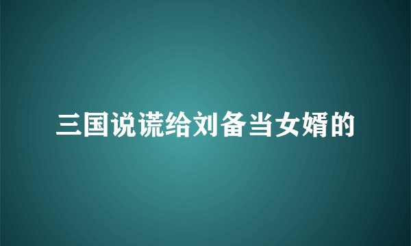 三国说谎给刘备当女婿的