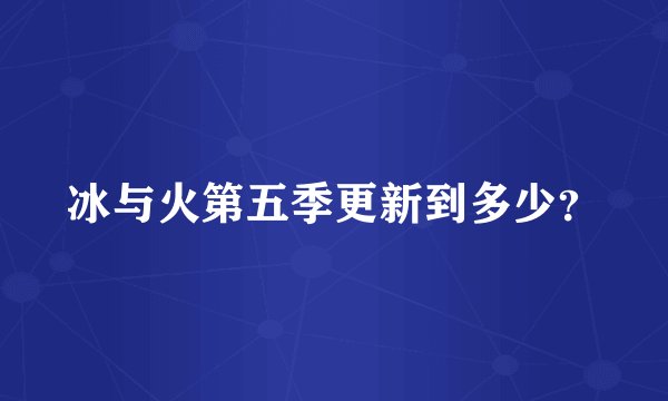 冰与火第五季更新到多少？