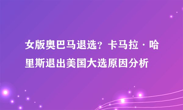 女版奥巴马退选?卡马拉·哈里斯退出美国大选原因分析