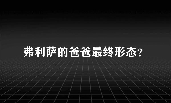 弗利萨的爸爸最终形态？