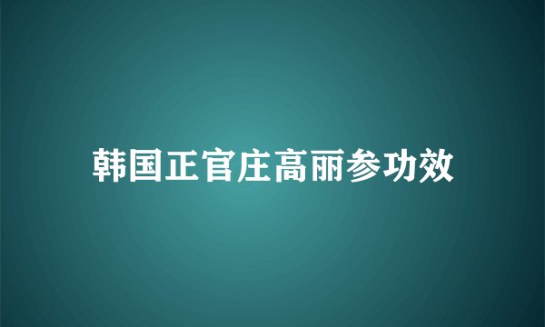 韩国正官庄高丽参功效