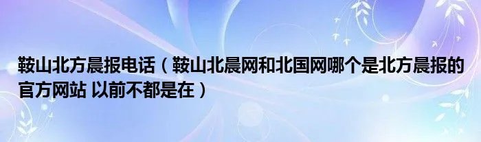 鞍山北方晨报电话（鞍山北晨网和北国网哪个是北方晨报的官方网站 以前不都是在）