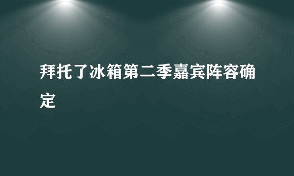 拜托了冰箱第二季嘉宾阵容确定