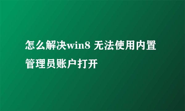 怎么解决win8 无法使用内置管理员账户打开