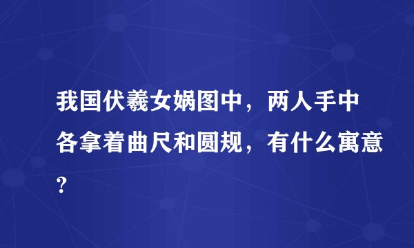 我国伏羲女娲图中，两人手中各拿着曲尺和圆规，有什么寓意？