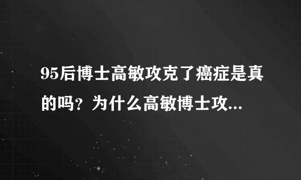 95后博士高敏攻克了癌症是真的吗？为什么高敏博士攻克癌症不用在各个三甲医院呢