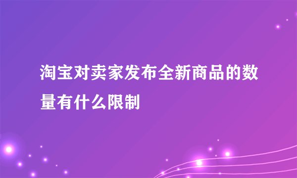 淘宝对卖家发布全新商品的数量有什么限制