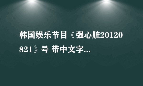 韩国娱乐节目《强心脏20120821》号 带中文字幕的 在哪能看到？ 必须是8月21号的哦。