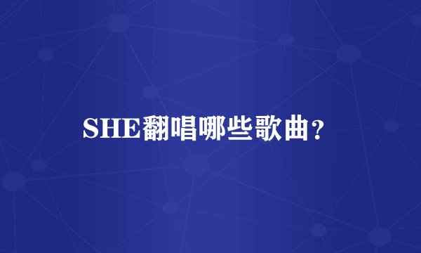 SHE翻唱哪些歌曲?