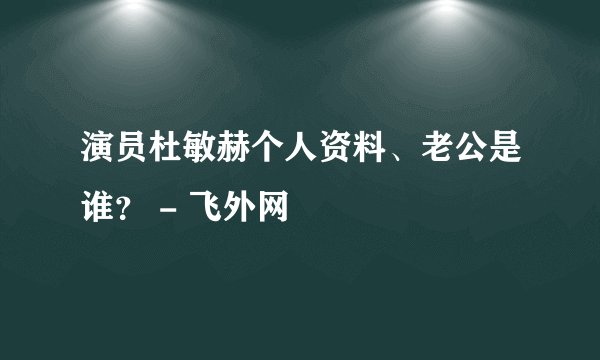 演员杜敏赫个人资料、老公是谁？ - 飞外网