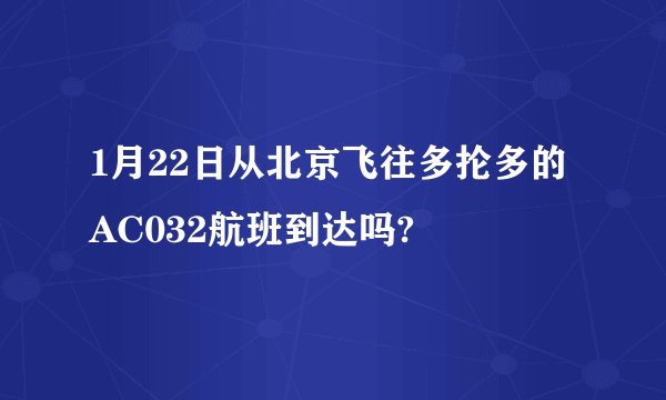 1月22日从北京飞往多抡多的AC032航班到达吗?