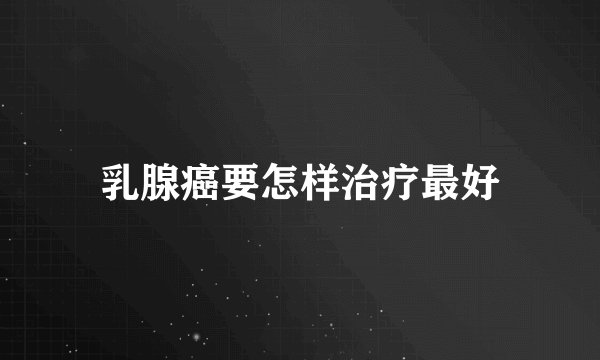 乳腺癌要怎样治疗最好