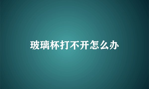 玻璃杯打不开怎么办
