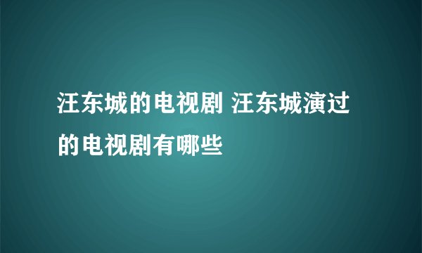 汪东城的电视剧 汪东城演过的电视剧有哪些