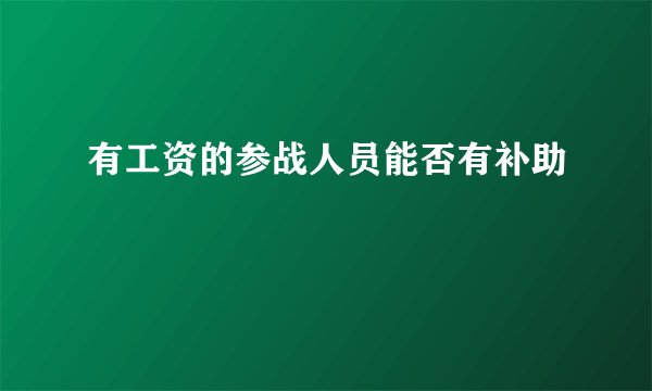 有工资的参战人员能否有补助