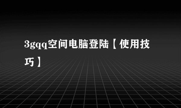3gqq空间电脑登陆【使用技巧】