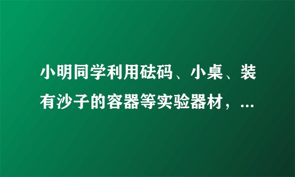 小明同学利用砝码、小桌、装有沙子的容器等实验器材，做“探究压力作用的效果”实验，如图所示：（1）步？