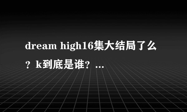 dream high16集大结局了么？k到底是谁？惠美和谁在一起？