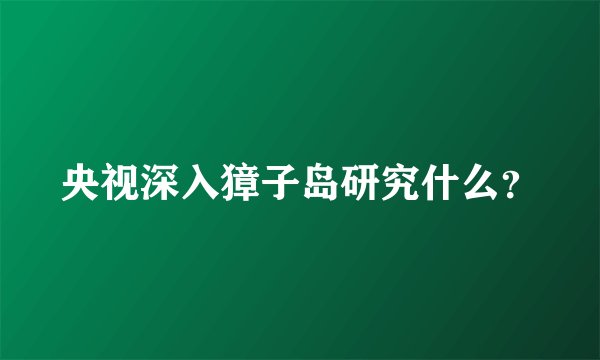 央视深入獐子岛研究什么？