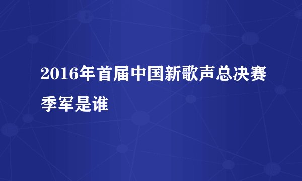 2016年首届中国新歌声总决赛季军是谁