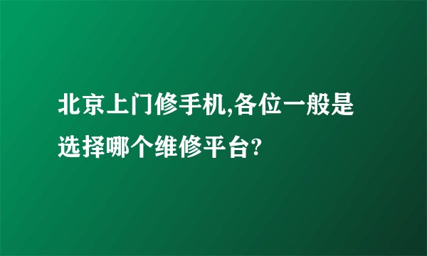 北京上门修手机,各位一般是选择哪个维修平台?