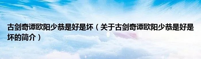 古剑奇谭欧阳少恭是好是坏(关于古剑奇谭欧阳少恭是好是坏的简介)