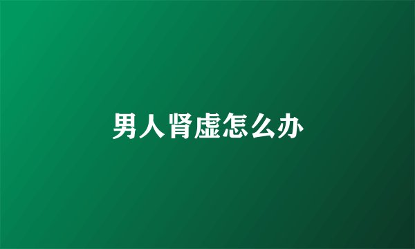 男人肾虚怎么办