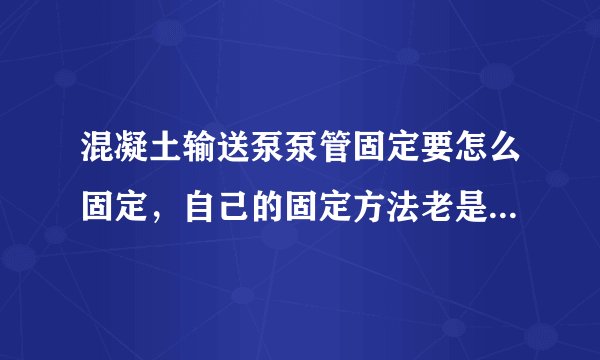 混凝土输送泵泵管固定要怎么固定，自己的固定方法老是不稳定。