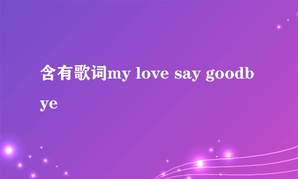 含有歌词my love say goodbye
