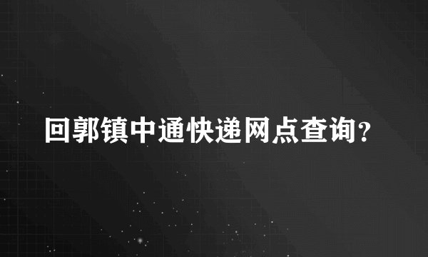 回郭镇中通快递网点查询？