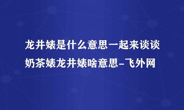 龙井婊是什么意思一起来谈谈奶茶婊龙井婊啥意思-飞外网