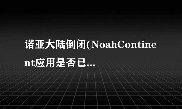 诺亚大陆倒闭(NoahContinent应用是否已发布？揭示诺亚大陆的崩溃？)-飞外网