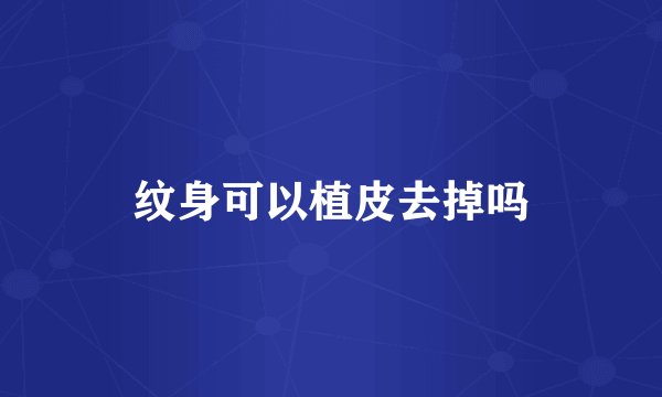 纹身可以植皮去掉吗