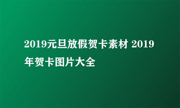 2019元旦放假贺卡素材 2019年贺卡图片大全