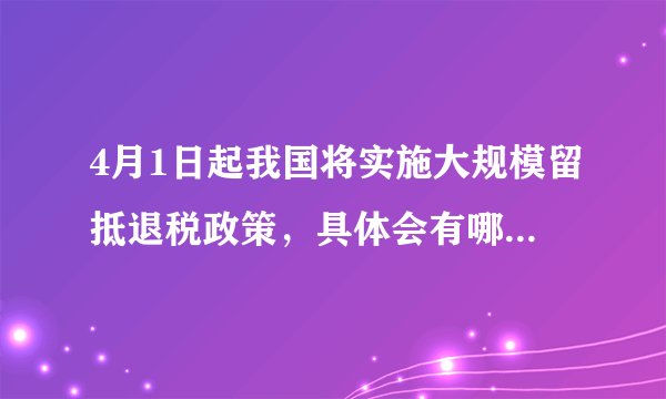 4月1日起我国将实施大规模留抵退税政策，具体会有哪些相关措施？