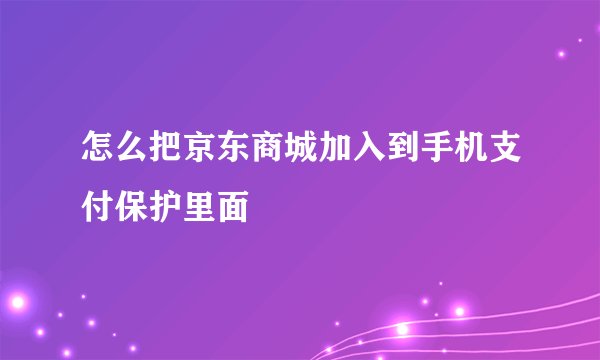 怎么把京东商城加入到手机支付保护里面